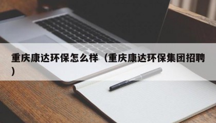 重庆康达环保怎么样（重庆康达环保集团招聘）