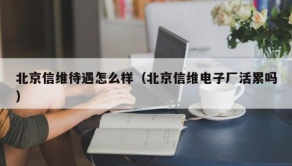 北京信维待遇怎么样（北京信维电子厂活累吗）