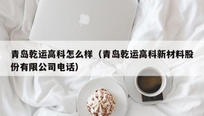 青岛乾运高科怎么样（青岛乾运高科新材料股份有限公司电话）