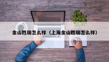 金山胜瑞怎么样（上海金山胜瑞怎么样）