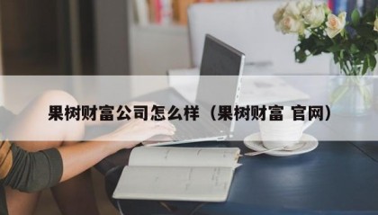 果树财富公司怎么样（果树财富 官网）