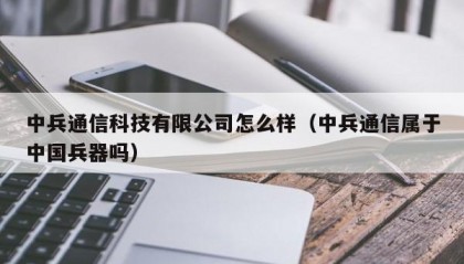 中兵通信科技有限公司怎么样（中兵通信属于中国兵器吗）