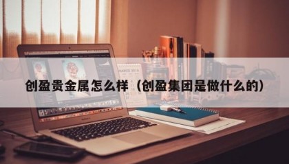 创盈贵金属怎么样（创盈集团是做什么的）