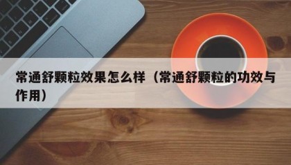 常通舒颗粒效果怎么样（常通舒颗粒的功效与作用）