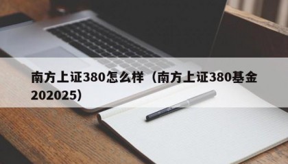 南方上证380怎么样（南方上证380基金202025）