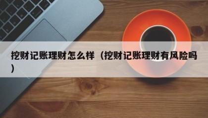 挖财记账理财怎么样（挖财记账理财有风险吗）