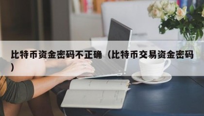 比特币资金密码不正确（比特币交易资金密码）