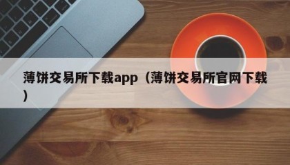 薄饼交易所下载app（薄饼交易所官网下载）