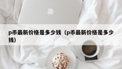 p币最新价格是多少钱（p币最新价格是多少钱）