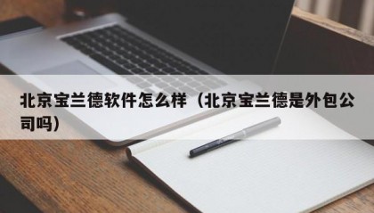 北京宝兰德软件怎么样（北京宝兰德是外包公司吗）