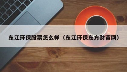 东江环保股票怎么样（东江环保东方财富网）