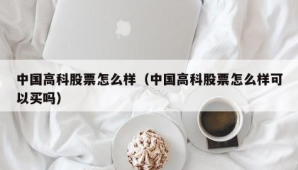 中国高科股票怎么样（中国高科股票怎么样可以买吗）