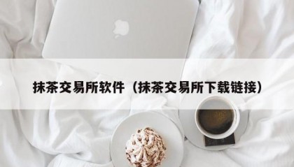 抹茶交易所软件（抹茶交易所下载链接）
