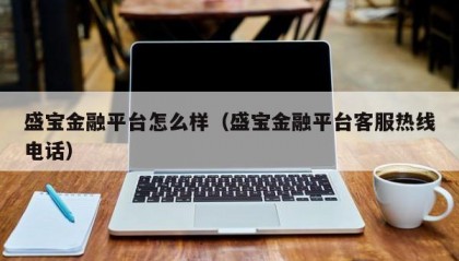 盛宝金融平台怎么样（盛宝金融平台客服热线电话）