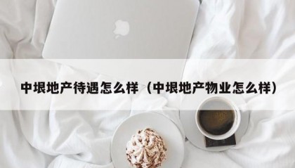 中垠地产待遇怎么样（中垠地产物业怎么样）