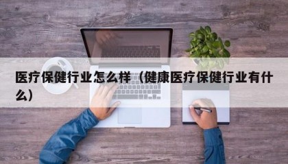 医疗保健行业怎么样（健康医疗保健行业有什么）