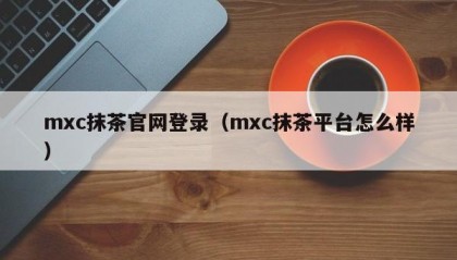mxc抹茶官网登录（mxc抹茶平台怎么样）