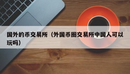 国外的币交易所（外国币圈交易所中国人可以玩吗）