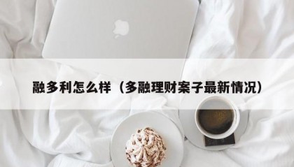 融多利怎么样（多融理财案子最新情况）