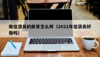 做信贷员的前景怎么样（2021年信贷员好做吗）
