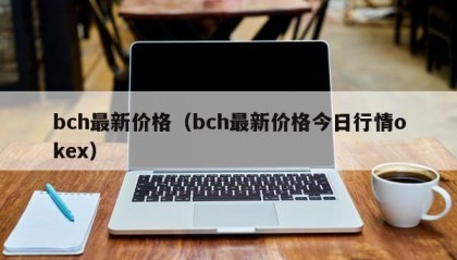 bch最新价格（bch最新价格今日行情okex）