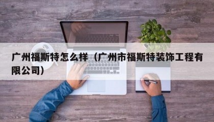 广州福斯特怎么样（广州市福斯特装饰工程有限公司）