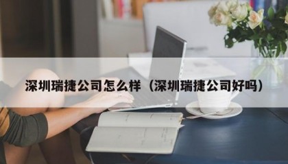 深圳瑞捷公司怎么样（深圳瑞捷公司好吗）