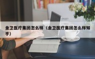 金卫医疗集团怎么样（金卫医疗集团怎么样知乎）