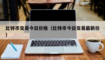 比特币交易今日价格（比特币今日交易最新价）