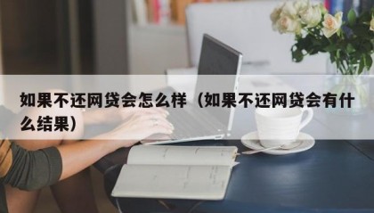 如果不还网贷会怎么样（如果不还网贷会有什么结果）