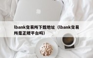 lbank交易所下载地址（lbank交易所是正规平台吗）