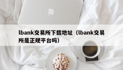 lbank交易所下载地址（lbank交易所是正规平台吗）