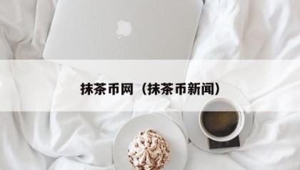 抹茶币网（抹茶币新闻）