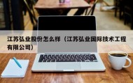 江苏弘业股份怎么样（江苏弘业国际技术工程有限公司）