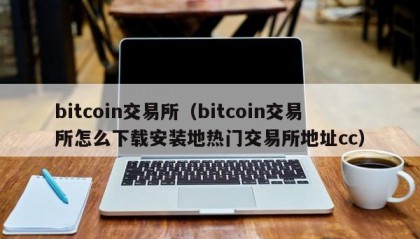 bitcoin交易所（bitcoin交易所怎么下载安装地热门交易所地址cc）