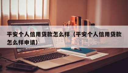 平安个人信用贷款怎么样（平安个人信用贷款怎么样申请）