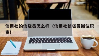 信用社的信贷员怎么样（信用社信贷员岗位职责）