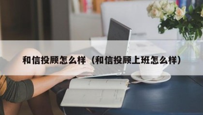 和信投顾怎么样（和信投顾上班怎么样）